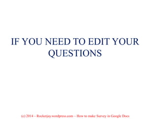 IF YOU NEED TO EDIT YOUR
QUESTIONS
(c) 2014 – Rockerjay.wordpress.com – How to make Survey in Google Docs
 