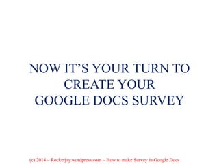 NOW IT’S YOUR TURN TO
CREATE YOUR
GOOGLE DOCS SURVEY
(c) 2014 – Rockerjay.wordpress.com – How to make Survey in Google Docs
 