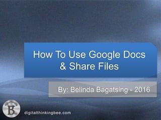 digitalthinkingbee.com
How To Use Google Docs
& Share Files
By: Belinda Bagatsing - 2016
 