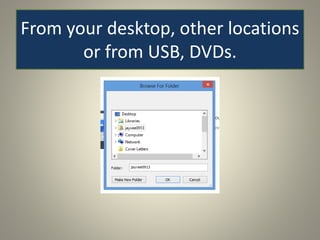 From your desktop, other locations
or from USB, DVDs.
 