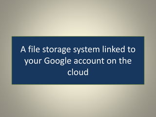 A file storage system linked to
your Google account on the
cloud
 