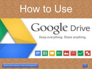 How to Use 
@2014 Nimfa V. Maniscan - How to Use Google Drive 1 
 