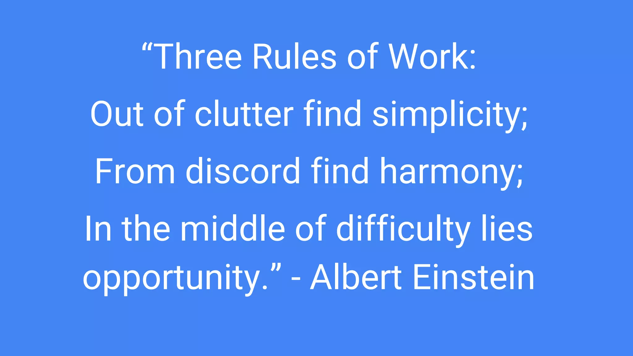 “Three Rules of Work:
Out of clutter find simplicity;
From discord find harmony;
In the middle of difficulty lies
opportunity.” - Albert Einstein
 