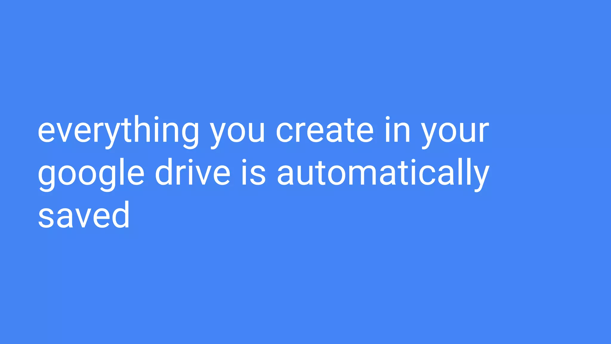 everything you create in your
google drive is automatically
saved
 