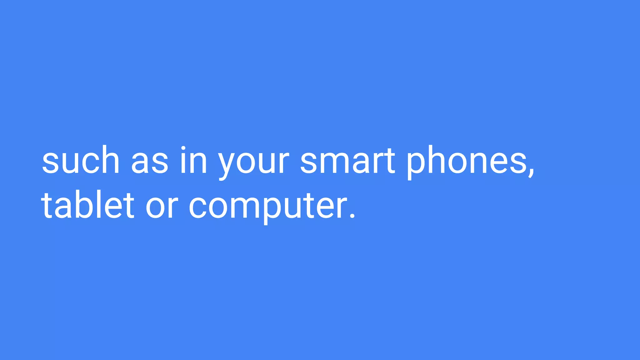 such as in your smart phones,
tablet or computer.
 