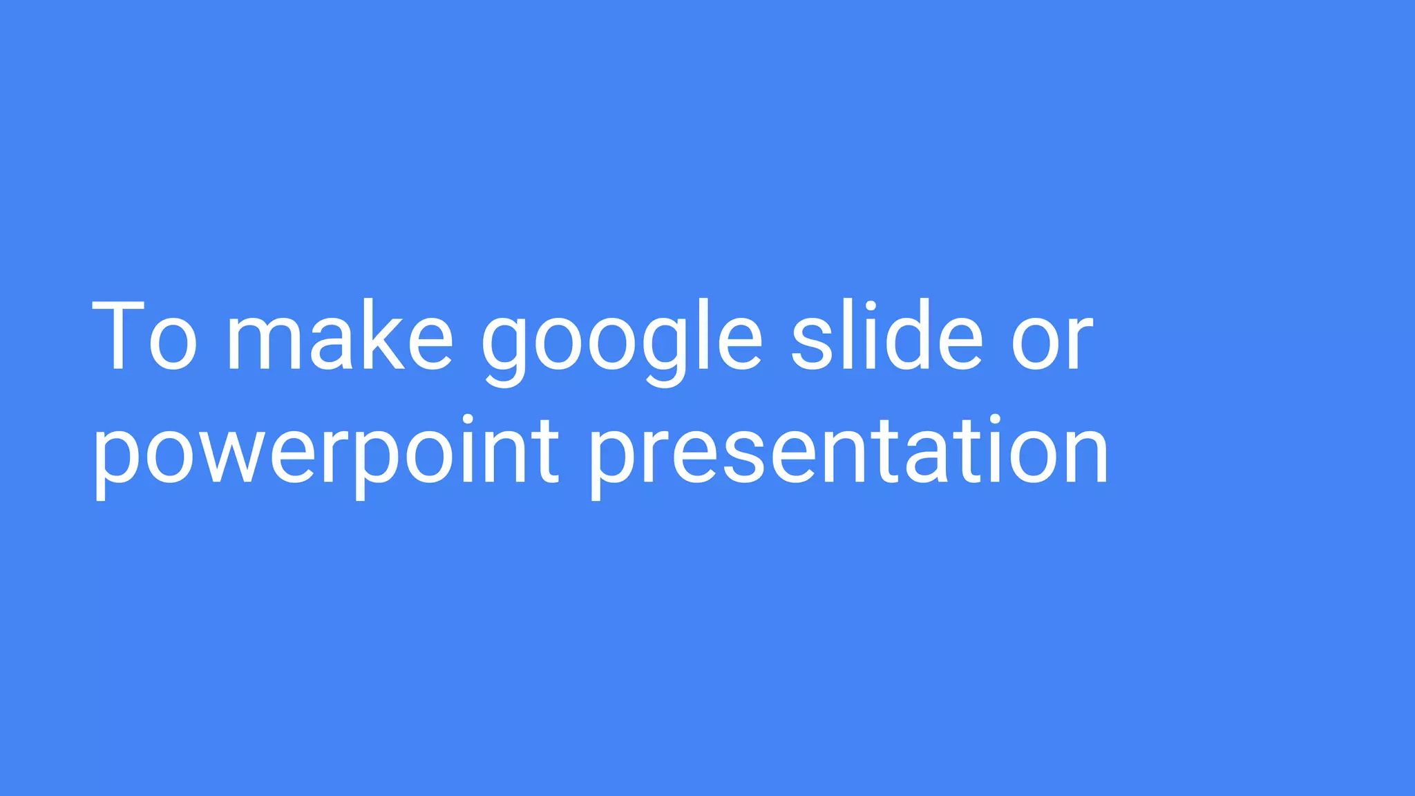 To make google slide or
powerpoint presentation
 