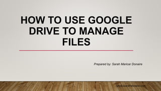https://sarahdonaire.com
HOW TO USE GOOGLE
DRIVE TO MANAGE
FILES
Prepared by: Sarah Maricar Donaire
 