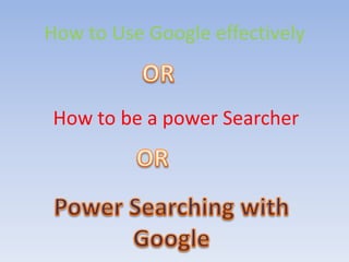 How to Use Google effectively
How to be a power Searcher
 