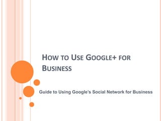 HOW TO USE GOOGLE+ FOR
 BUSINESS

Guide to Using Google’s Social Network for Business
 