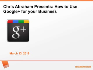 Chris Abraham Presents: How to Use
Google+ for your Business




  March 13, 2012
 