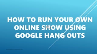 HOW TO RUN YOUR OWN
ONLINE SHOW USING
GOOGLE HANG OUTS
INCREDIBLEMATT.WORDPRESS.COM
 