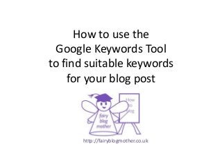 How to use the
Google Keywords Tool
to find suitable keywords
for your blog post
http://fairyblogmother.co.uk
 