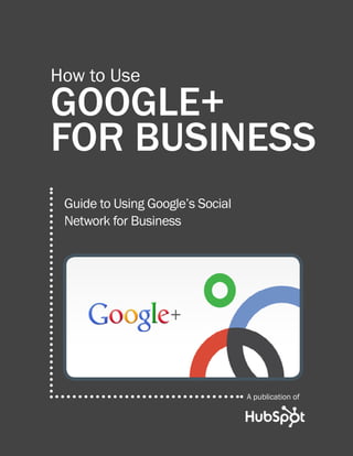 How to Use
GooGle+
for Business
 Guide to Using Google’s Social
 Network for Business




                                  A publication of
 