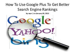 How To Use Google Plus To Get Better
      Search Engine Rankings
           by mpn | on January 20, 2013
 