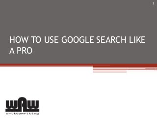 HOW TO USE GOOGLE SEARCH LIKE
A PRO
1
www.writeawriting.com
 