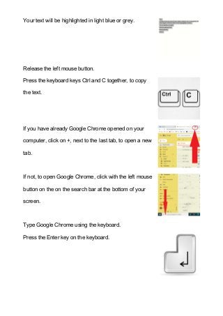 Your text will be highlighted in light blue or grey.
Release the left mouse button.
Press the keyboard keys Ctrl and C tog...