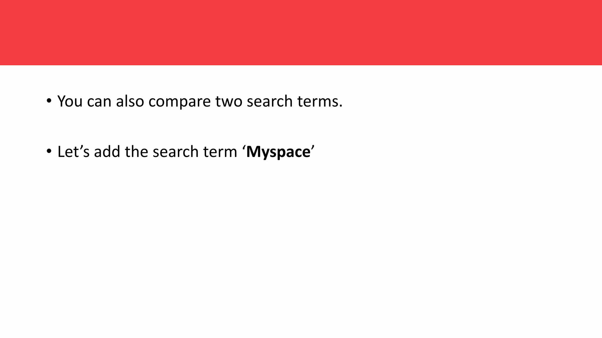 • You can also compare two search terms.
• Let’s add the search term ‘Myspace’
 