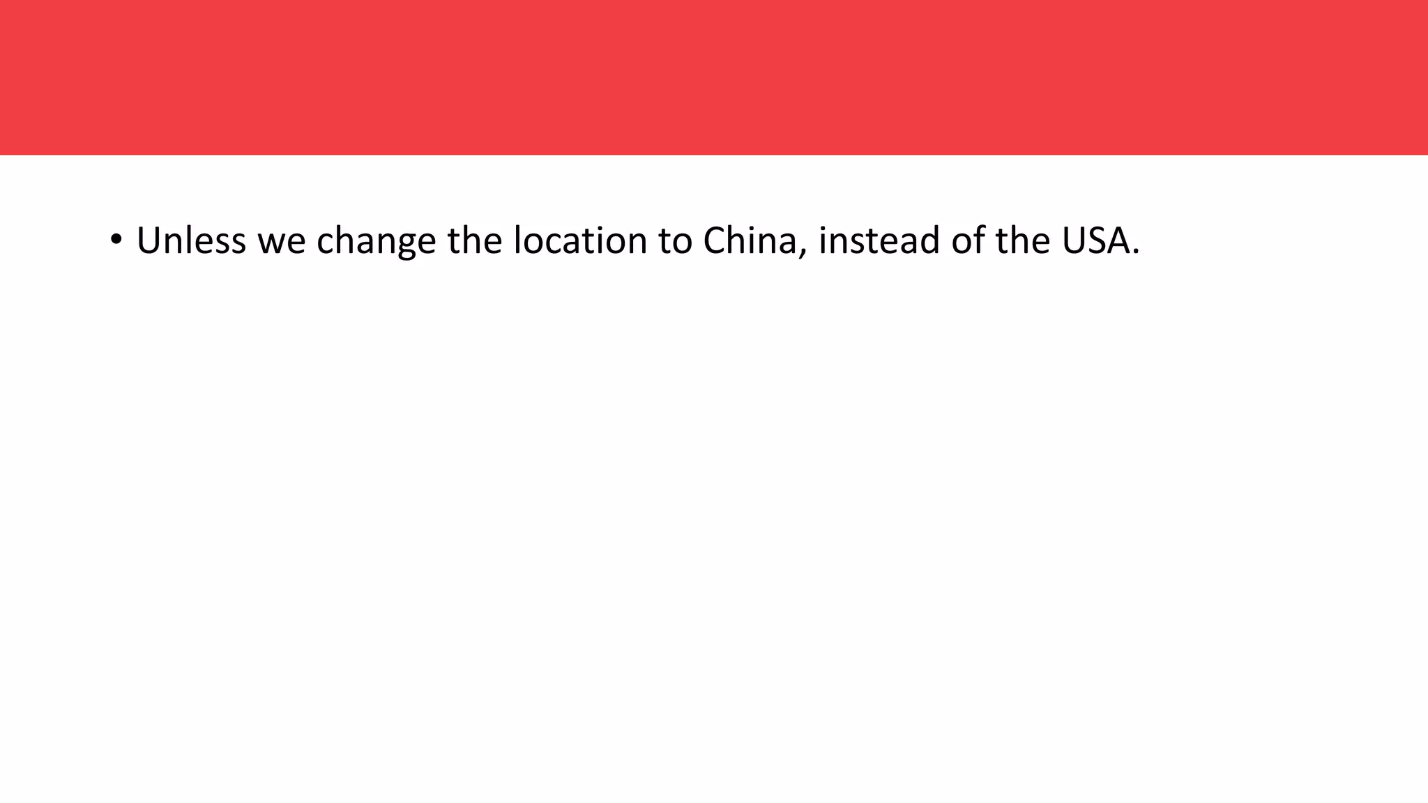 • Unless we change the location to China, instead of the USA.
 