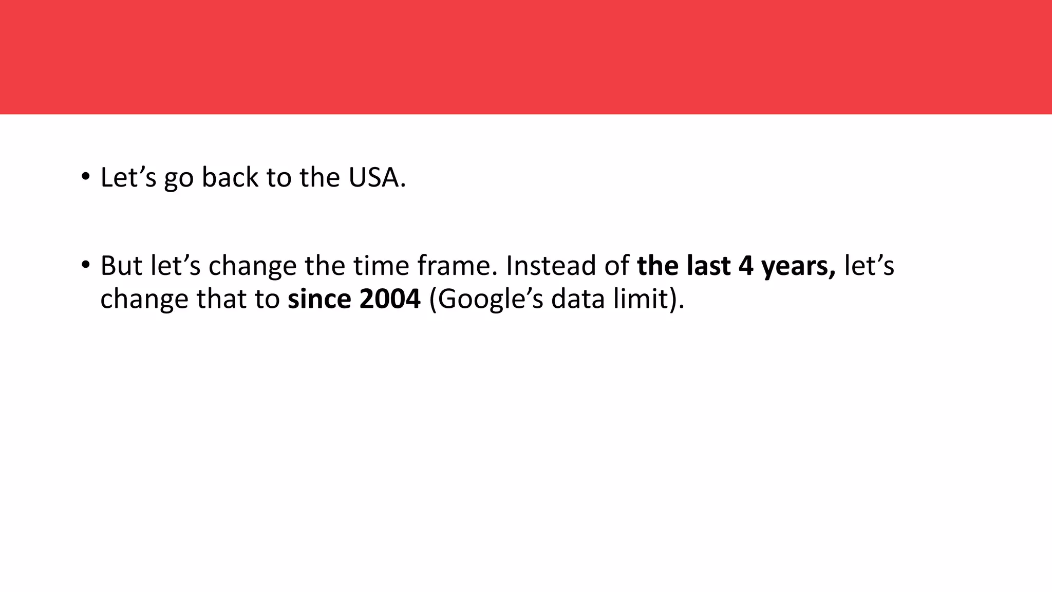• Let’s go back to the USA.
• But let’s change the time frame. Instead of the last 4 years, let’s
change that to since 2004 (Google’s data limit).
 