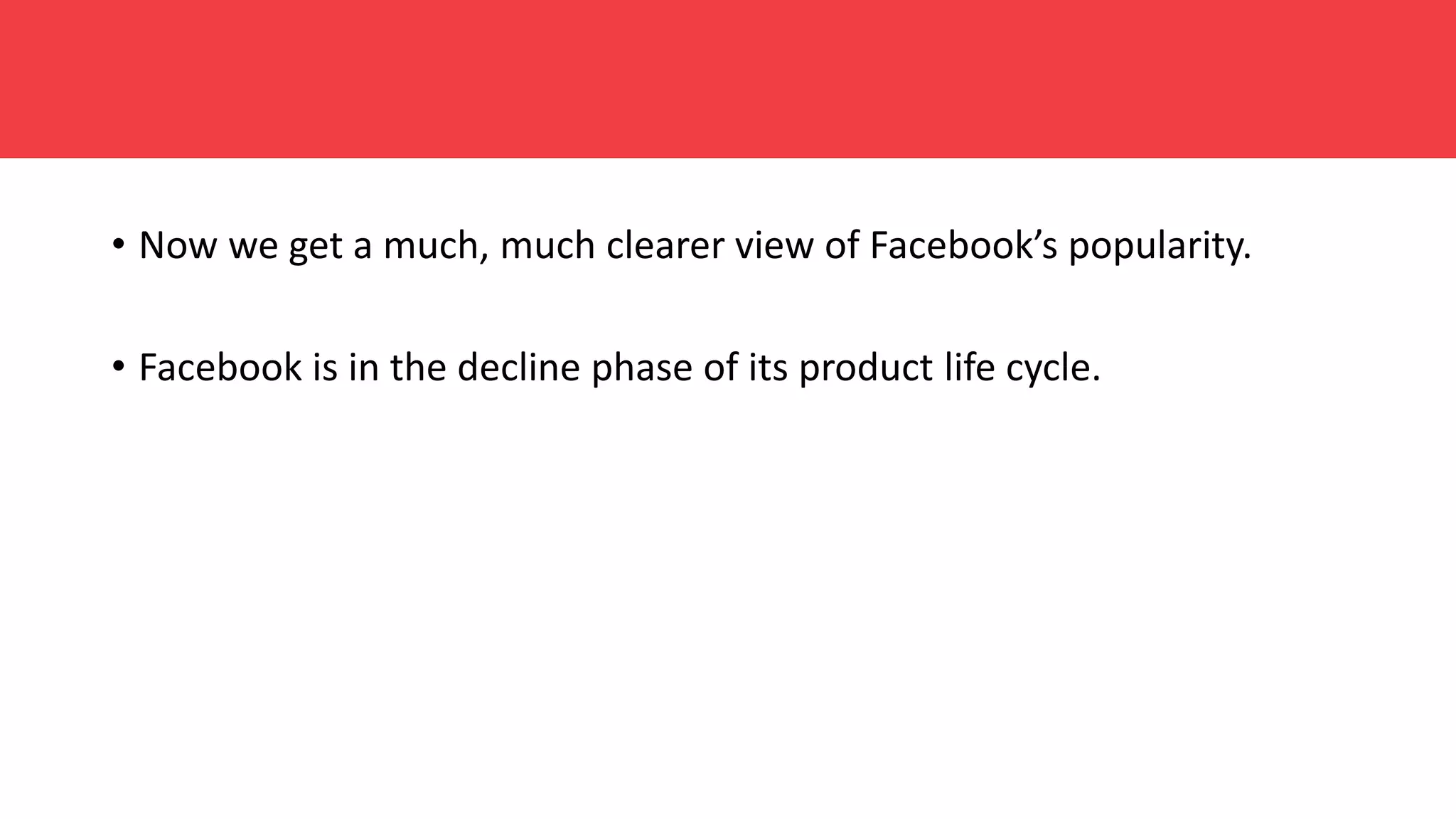 • Now we get a much, much clearer view of Facebook’s popularity.
• Facebook is in the decline phase of its product life cycle.
 
