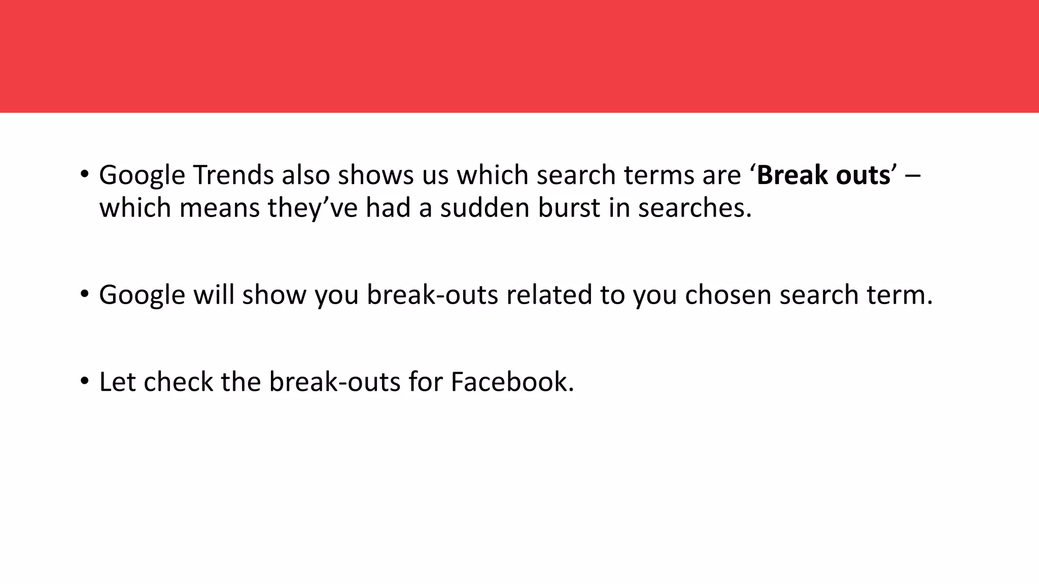 • Google Trends also shows us which search terms are ‘Break outs’ –
which means they’ve had a sudden burst in searches.
• Google will show you break-outs related to you chosen search term.
• Let check the break-outs for Facebook.
 