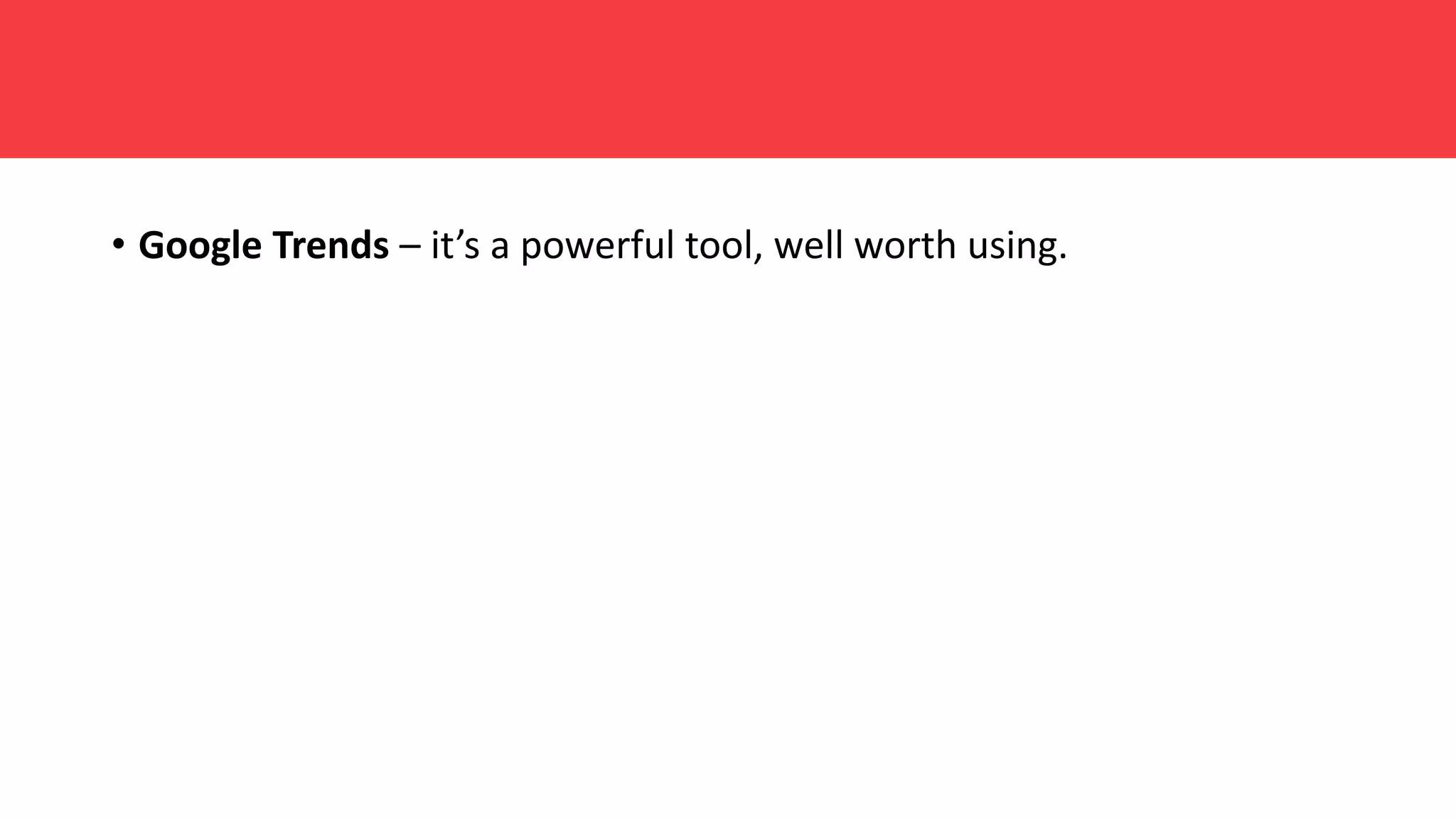 • Google Trends – it’s a powerful tool, well worth using.
 