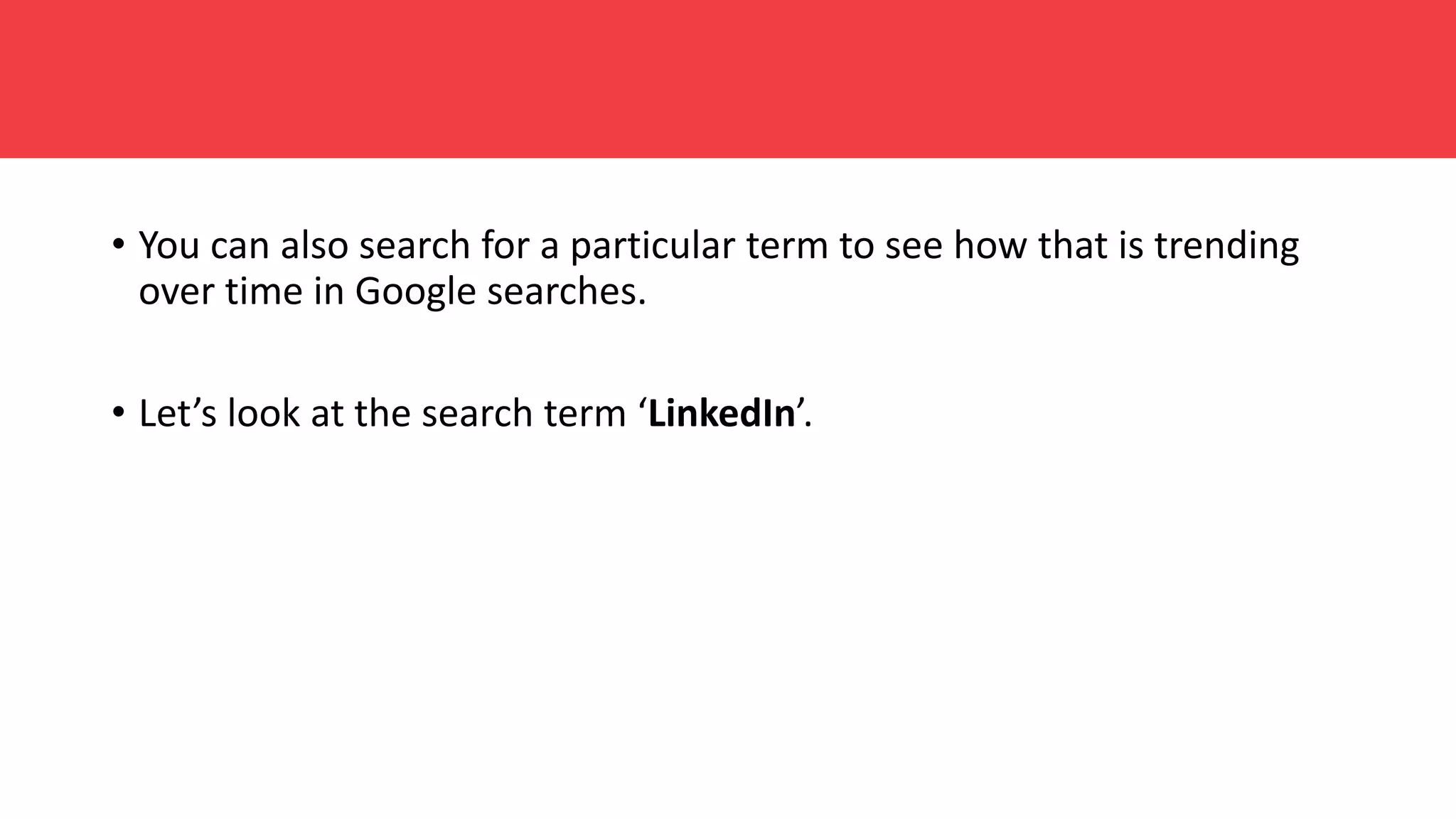 • You can also search for a particular term to see how that is trending
over time in Google searches.
• Let’s look at the search term ‘LinkedIn’.
 