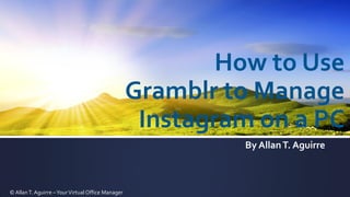 How to Use
Gramblr to Manage
Instagram on a PC
By AllanT. Aguirre
© Allan T. Aguirre –YourVirtual Office Manager
 