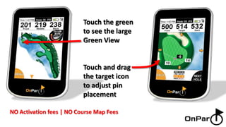 Touch the green to see the large Green View Touch and drag the target icon to adjust pin placement NO Activation fees | NO Course Map Fees 