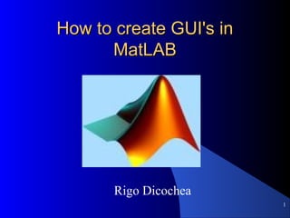 1
How to create GUI's inHow to create GUI's in
MatLABMatLAB
Rigo Dicochea
 