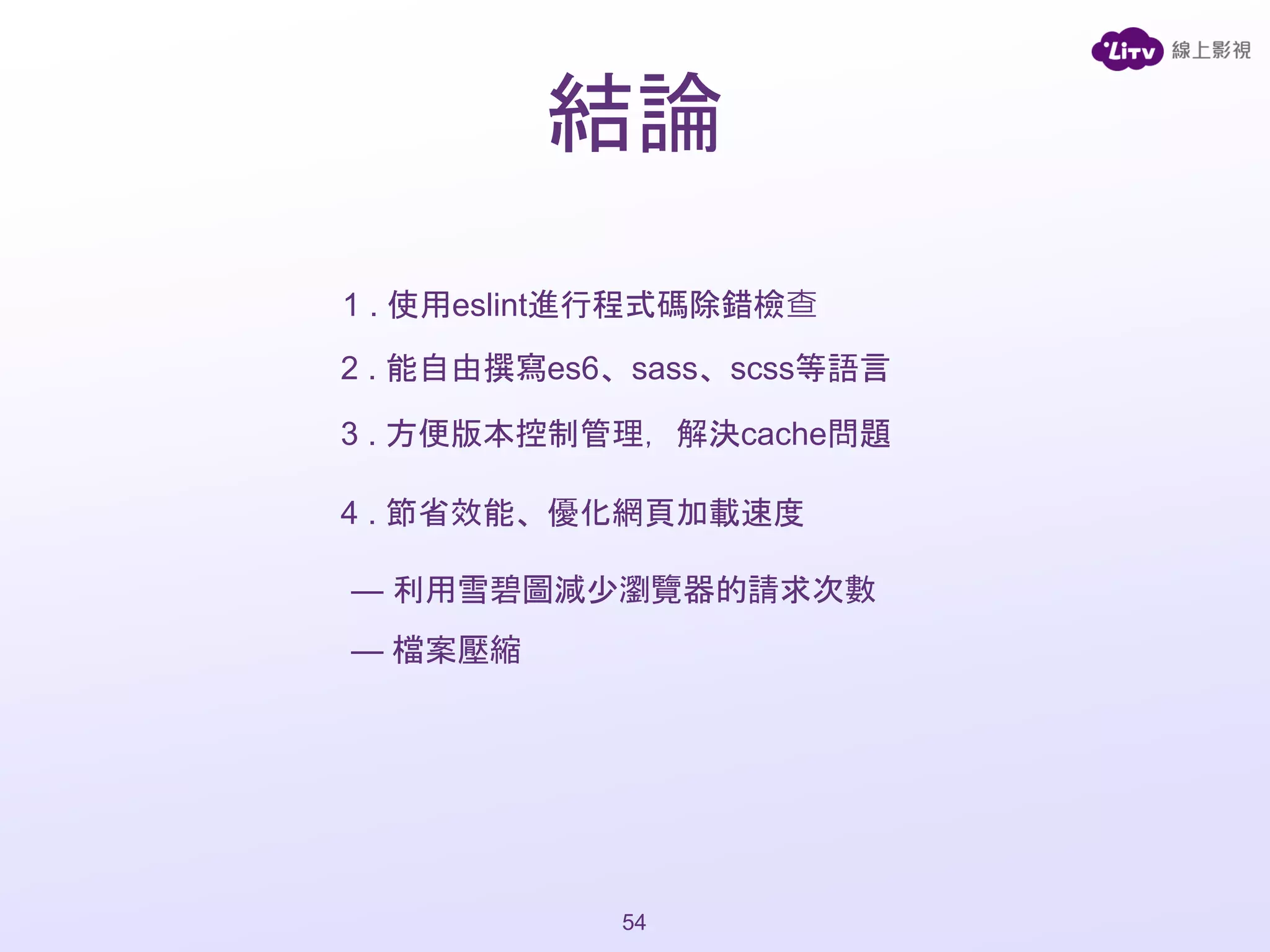 結論
2 . 能自由撰寫es6、sass、scss等語言
4 . 節省效能、優化網頁加載速度
— 利用雪碧圖減少瀏覽器的請求次數
— 檔案壓縮
3 . 方便版本控制管理，解決cache問題
54
1 . 使用eslint進行程式碼除錯檢查
 