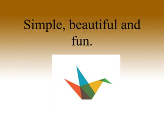 Simple, beautiful and
fun.
 