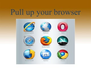 Pull up your browser
 