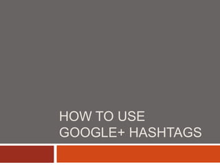 HOW TO USE
GOOGLE+ HASHTAGS
 