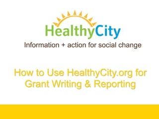 Information + action for social change How to Use HealthyCity.org for Grant Writing & Reporting 