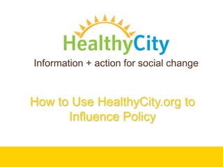 Information + action for social change How to Use HealthyCity.org toInfluence Policy 