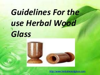 Guidelines For the
use Herbal Wood
Glass
http://www.herbalwoodglass.com
 