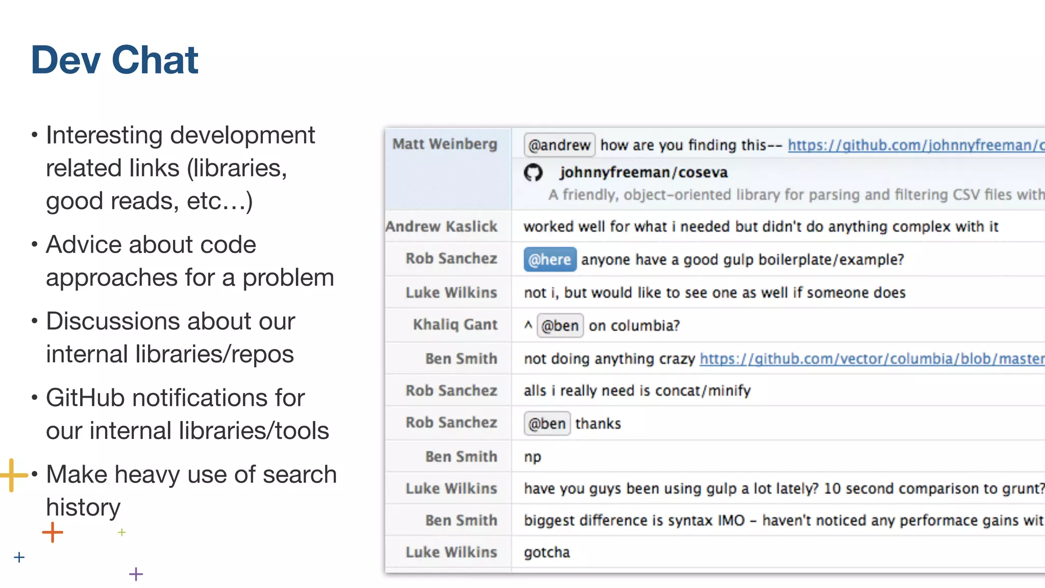 Dev Chat
• Interesting development
related links (libraries,
good reads, etc…)
• Advice about code
approaches for a problem
• Discussions about our
internal libraries/repos
• GitHub notifications for
our internal libraries/tools
• Make heavy use of search
history