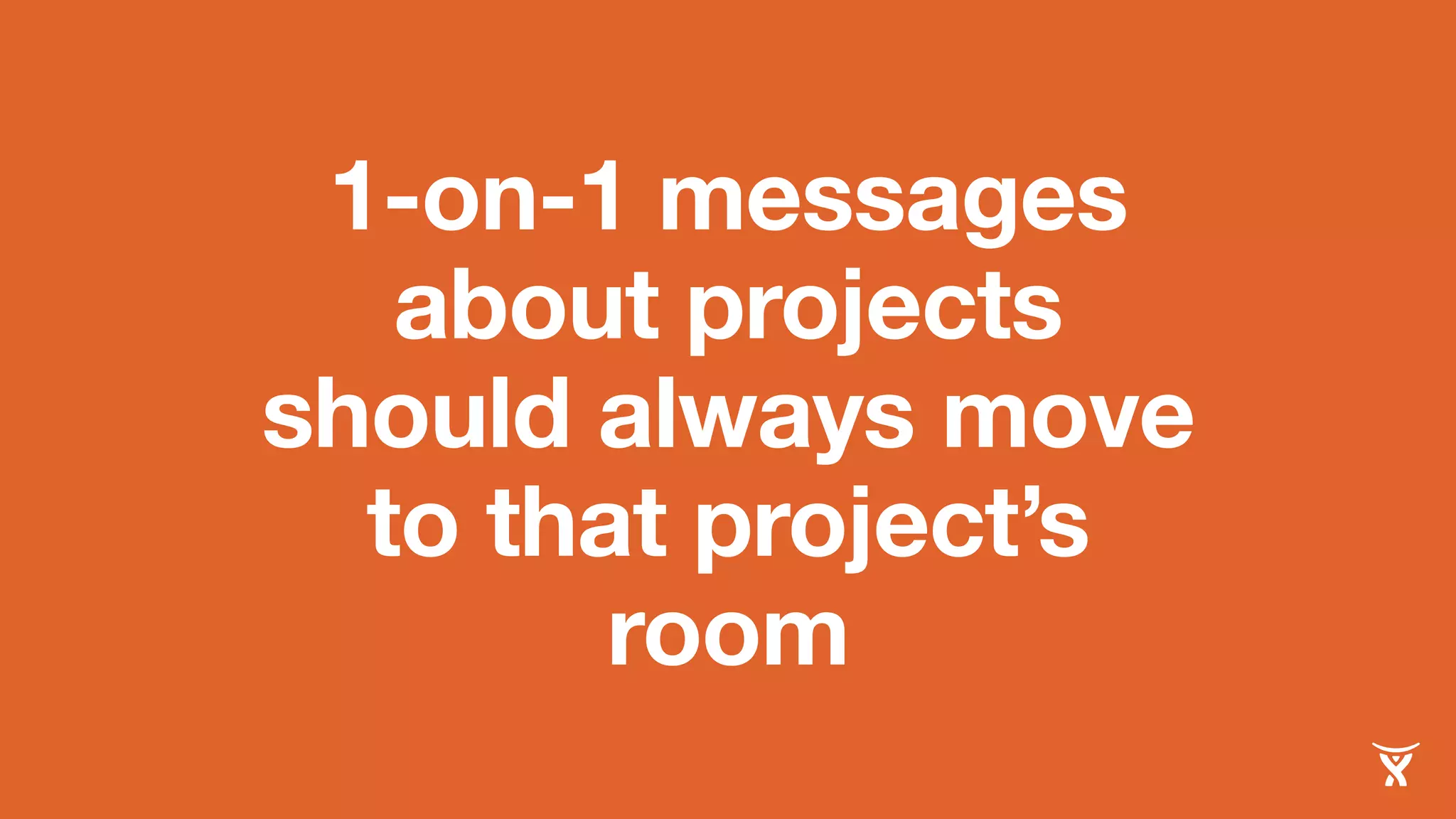 1-on-1 messages
about projects
should always move
to that project’s
room