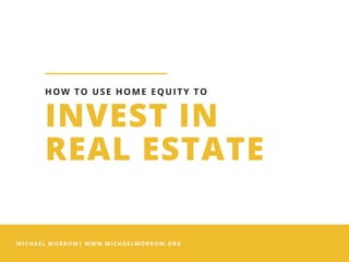 MICHAEL MORROW| WWW.MICHAELMORROW.ORG
INVEST IN
REAL ESTATE
HOW TO USE HOME EQUITY TO
 