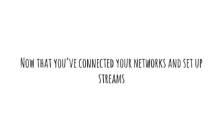 Nowthatyou’veconnectedyournetworksandsetup
streams
 