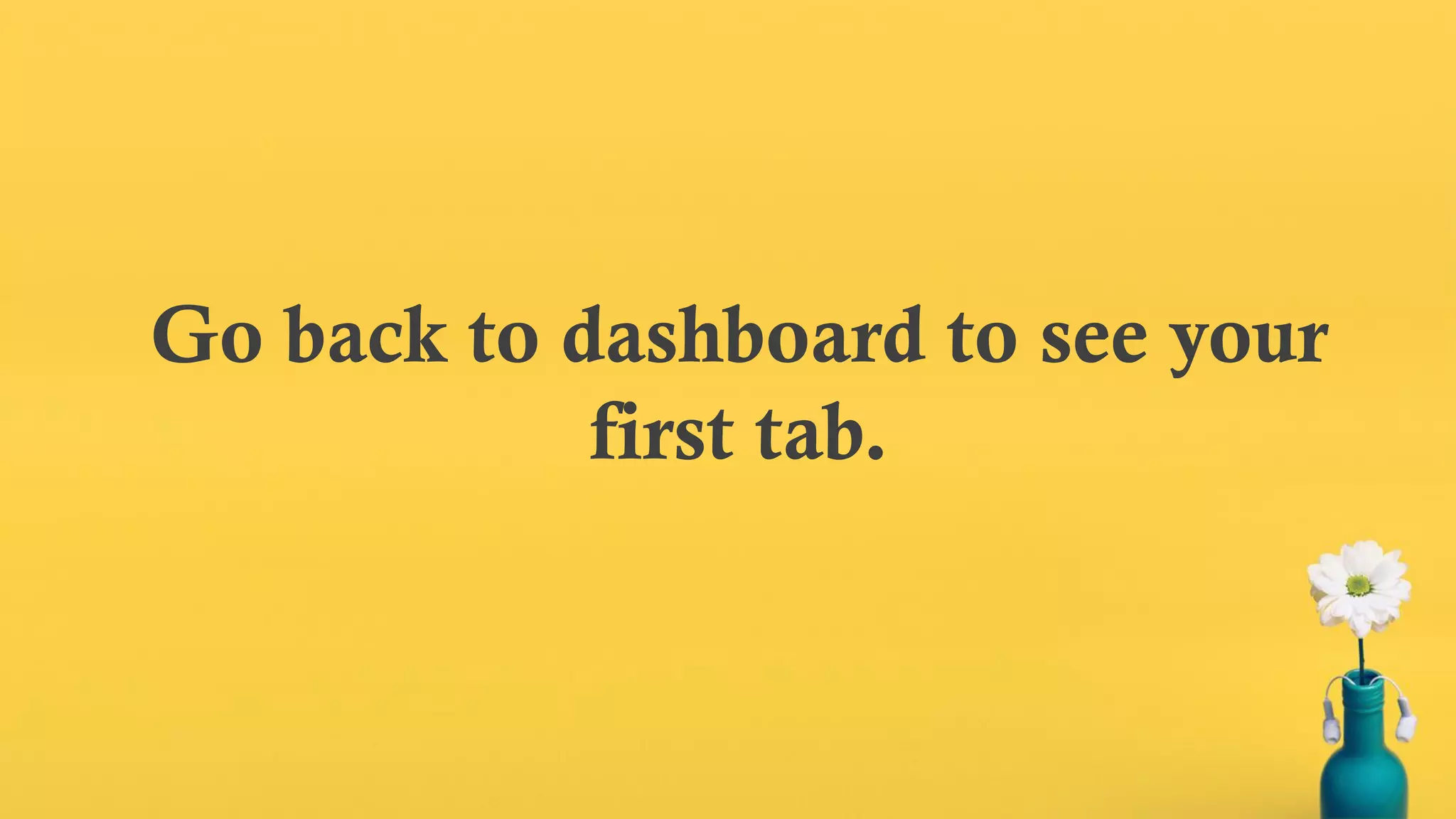 Go back to dashboard to see your
first tab.
 