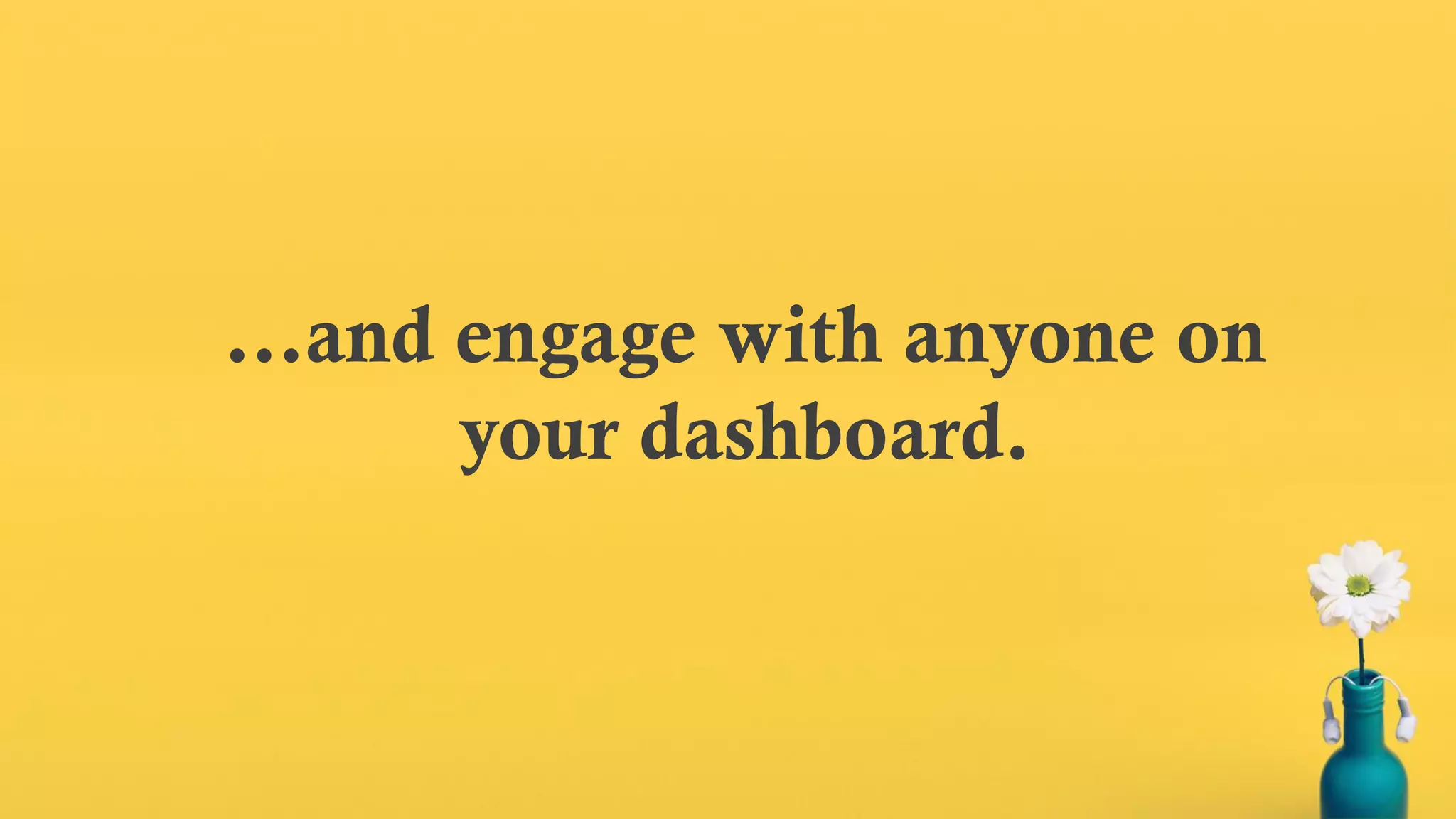 …and engage with anyone on
your dashboard.
 