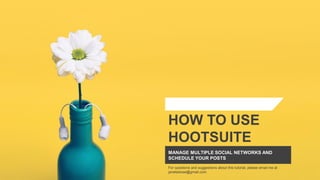 MANAGE MULTIPLE SOCIAL NETWORKS AND
SCHEDULE YOUR POSTS
HOW TO USE
HOOTSUITE
For questions and suggestions about this tutorial, please email me at
janetselose@gmail.com.
 
