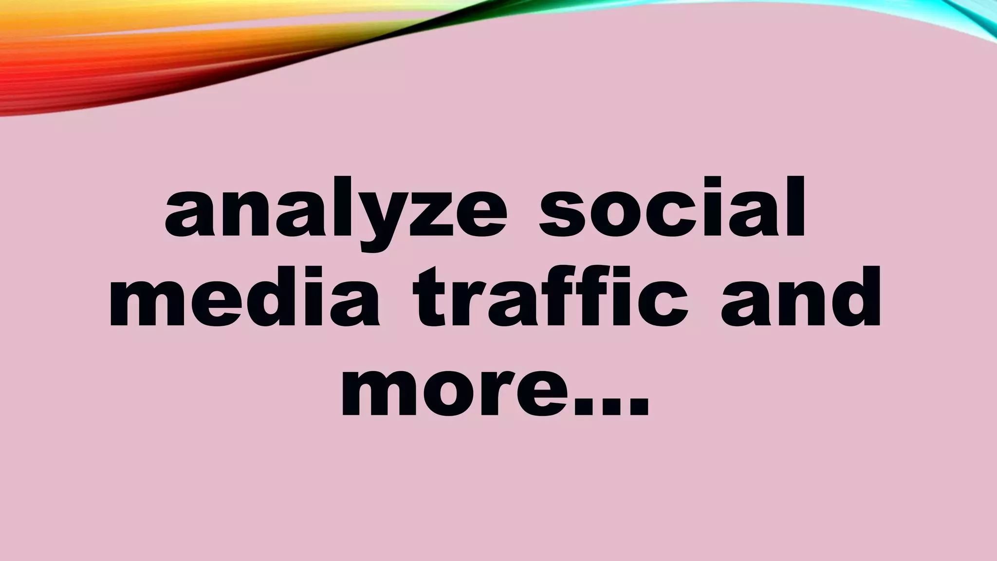 analyze social
media traffic and
more…
 