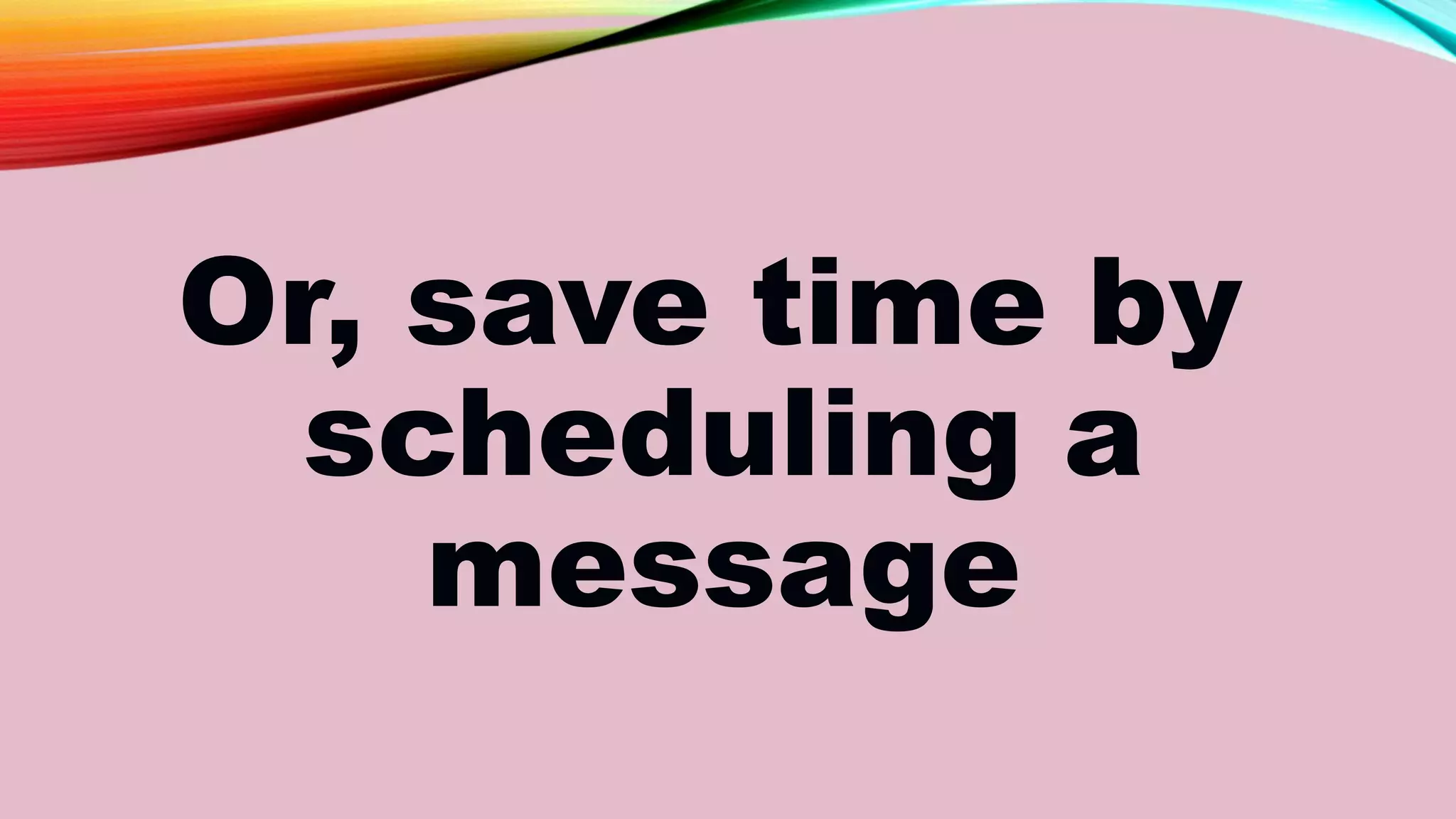 Or, save time by
scheduling a
message
 