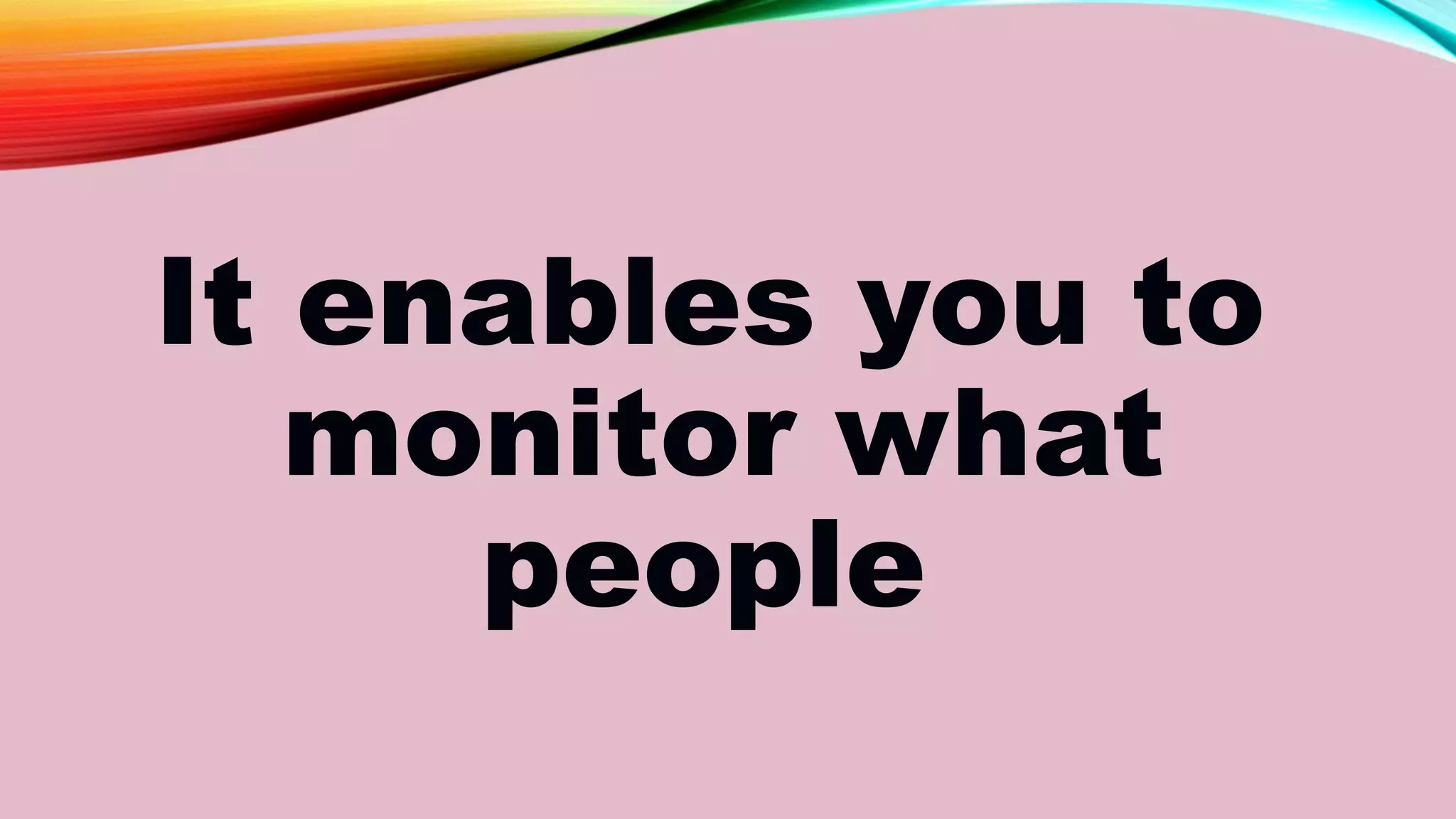 It enables you to
monitor what
people
 