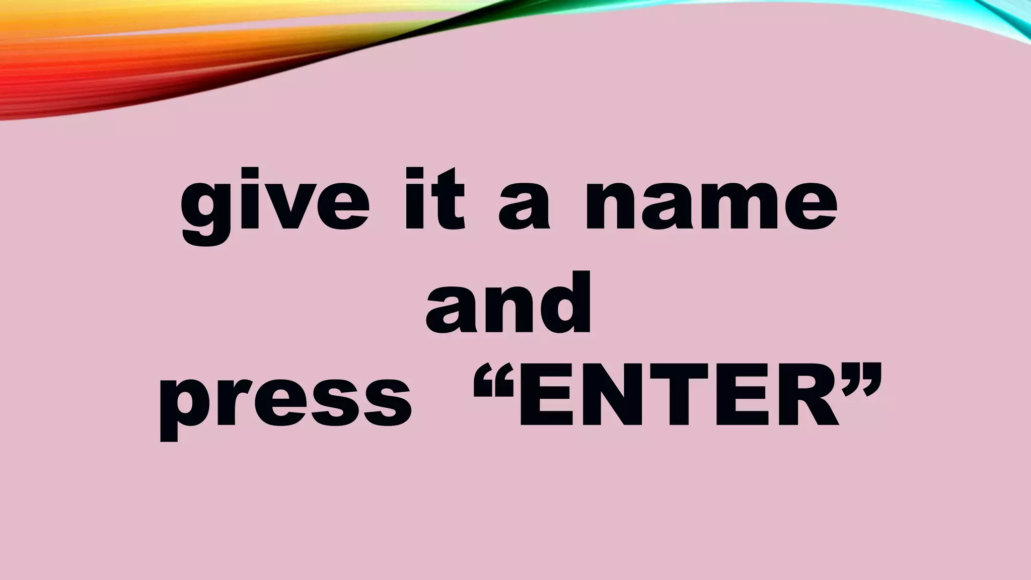 give it a name
and
press “ENTER”
 
