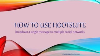 HOW TO USE HOOTSUITE
broadcast a singlemessage to multiplesocial networks
www.proactivecha.com
 