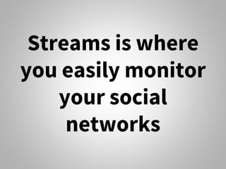 Streams is where
you easily monitor
your social
networks
 